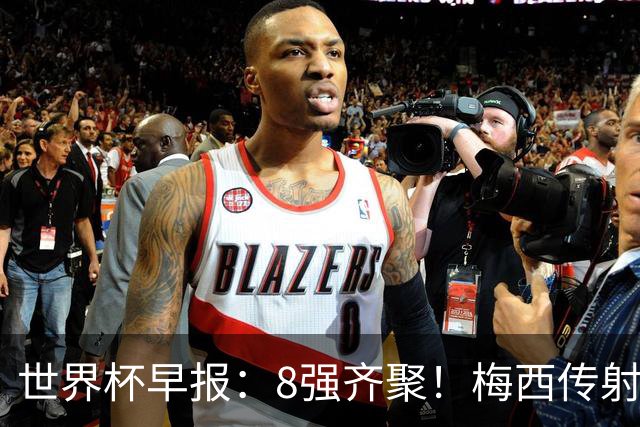 世界杯早报：8强齐聚！梅西传射率阿根廷绝地逆转 瑞士点球晋级