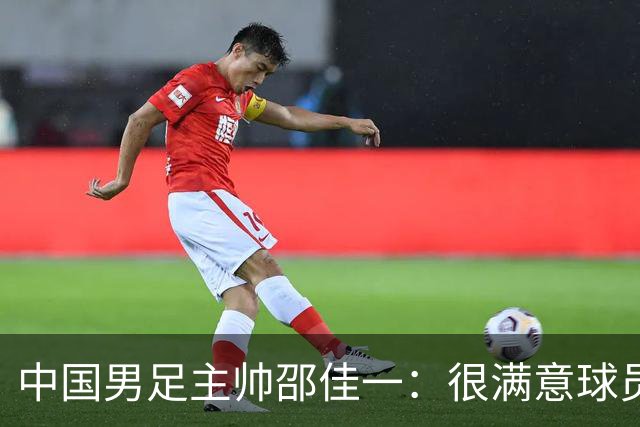 中国男足主帅邵佳一：很满意球员们的表现