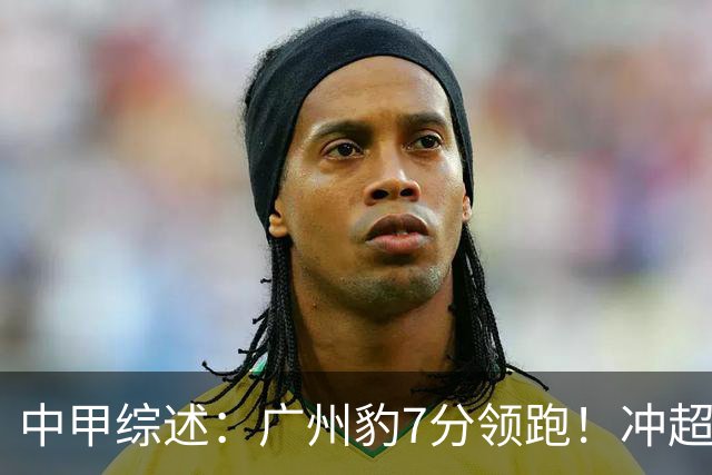 中甲综述：广州豹7分领跑！冲超阵营很热闹，哪队被“抬进中超”