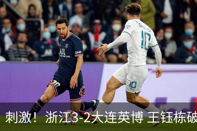 刺激！浙江3-2大连英博 王钰栋破门+2球被吹 毛伟杰世界波难救主