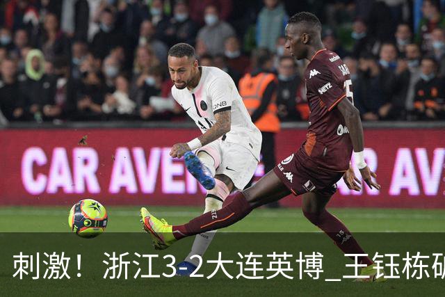 刺激！浙江3-2大连英博 王钰栋破门+2球被吹 毛伟杰世界波难救主