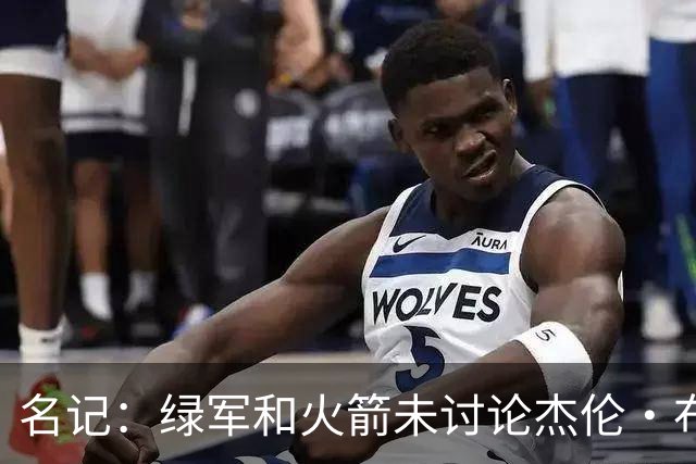 名记：绿军和火箭未讨论杰伦·布朗交易 但前者一直对申京有兴趣