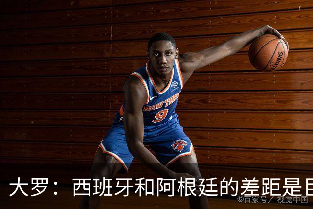 大罗：西班牙和阿根廷的差距是巨大的，后者有梅西也无力抗衡