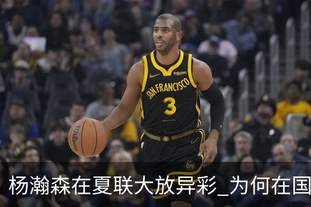 杨瀚森在夏联大放异彩 为何在国家队判若两人 到底有何玄机