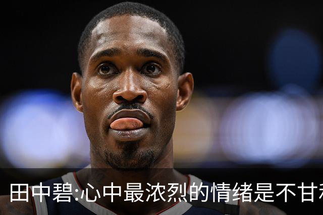 田中碧:心中最浓烈的情绪是不甘和愧疚 遗憾最终结果未能匹配付出