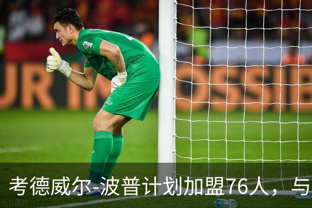 考德威尔-波普计划加盟76人，与詹姆斯重聚