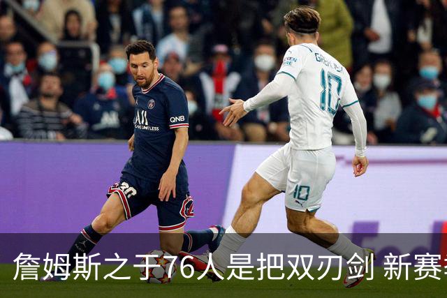 詹姆斯之于76人是把双刃剑 新赛季需直面六大隐患？