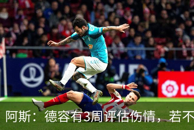 阿斯：德容有3周评估伤情，若不手术缺阵3个月&手术缺席6个月